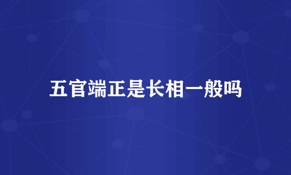 五官端正是长相一般吗