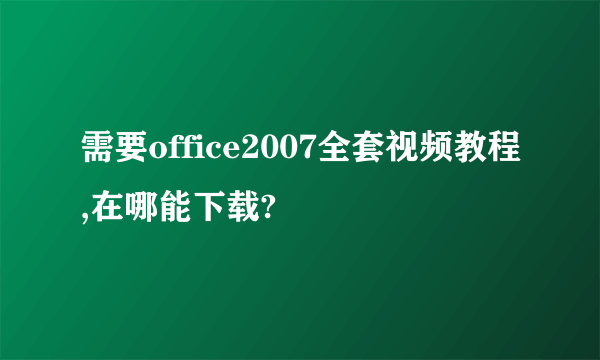 需要office2007全套视频教程,在哪能下载?