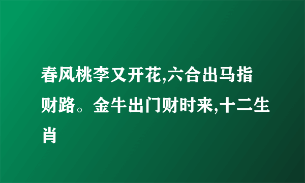 春风桃李又开花,六合出马指财路。金牛出门财时来,十二生肖