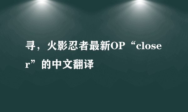 寻，火影忍者最新OP“closer”的中文翻译