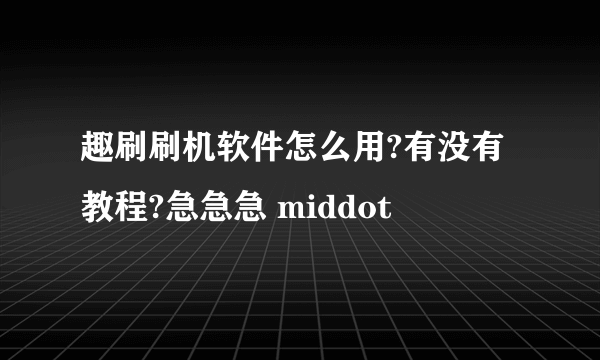 趣刷刷机软件怎么用?有没有教程?急急急 middot