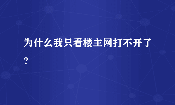 为什么我只看楼主网打不开了？