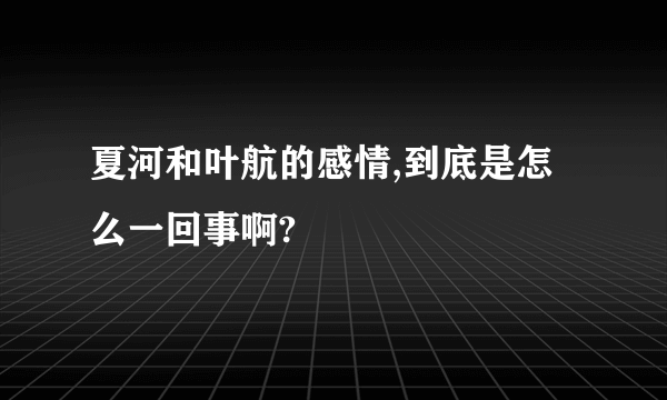 夏河和叶航的感情,到底是怎么一回事啊?