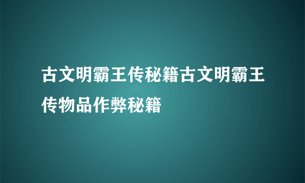 古文明霸王传秘籍古文明霸王传物品作弊秘籍