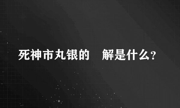 死神市丸银的卍解是什么？
