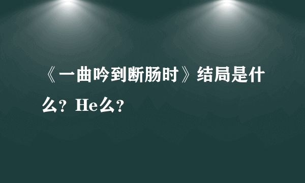 《一曲吟到断肠时》结局是什么？He么？