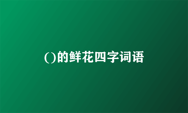 ()的鲜花四字词语