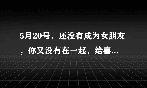 5月20号，还没有成为女朋友，你又没有在一起，给喜欢的人发多少红包好？