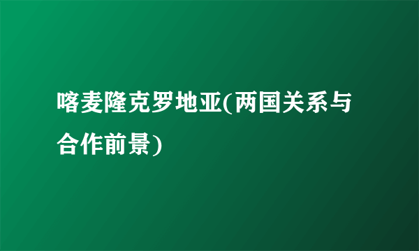 喀麦隆克罗地亚(两国关系与合作前景)