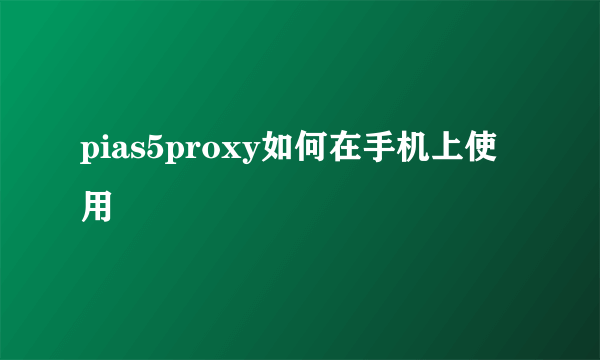 pias5proxy如何在手机上使用