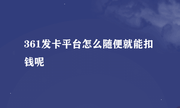 361发卡平台怎么随便就能扣钱呢