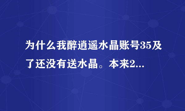为什么我醉逍遥水晶账号35及了还没有送水晶。本来25及时可以送1000水晶的！