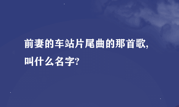 前妻的车站片尾曲的那首歌,叫什么名字?