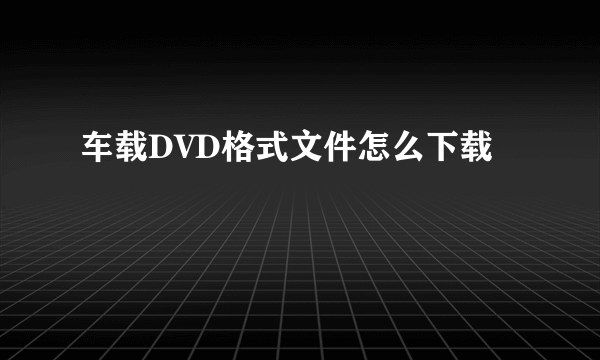 车载DVD格式文件怎么下载
