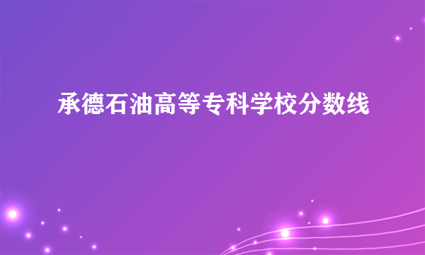 承德石油高等专科学校分数线