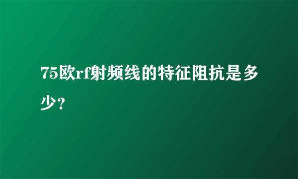 75欧rf射频线的特征阻抗是多少？