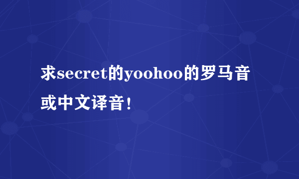 求secret的yoohoo的罗马音或中文译音！