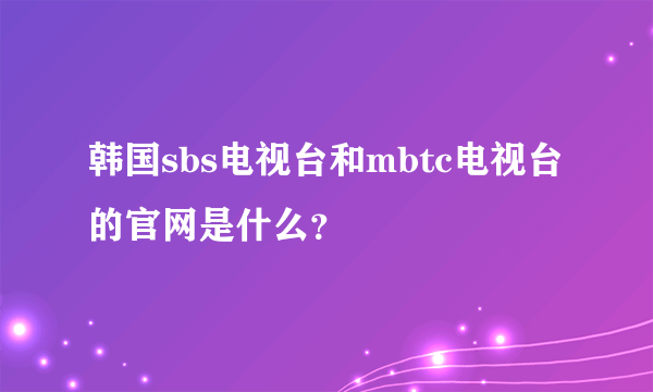 韩国sbs电视台和mbtc电视台的官网是什么？