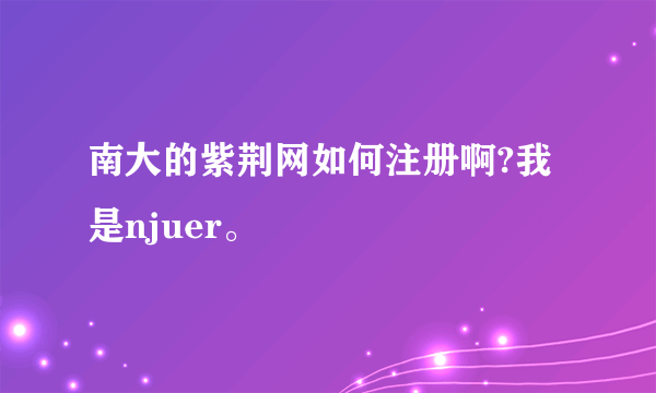 南大的紫荆网如何注册啊?我是njuer。