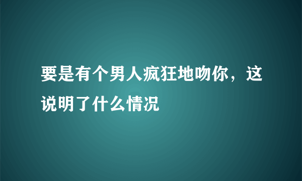 要是有个男人疯狂地吻你，这说明了什么情况