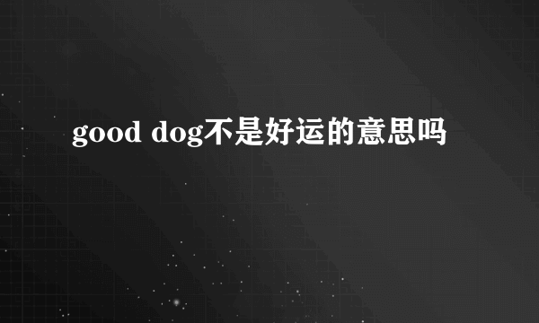 good dog不是好运的意思吗