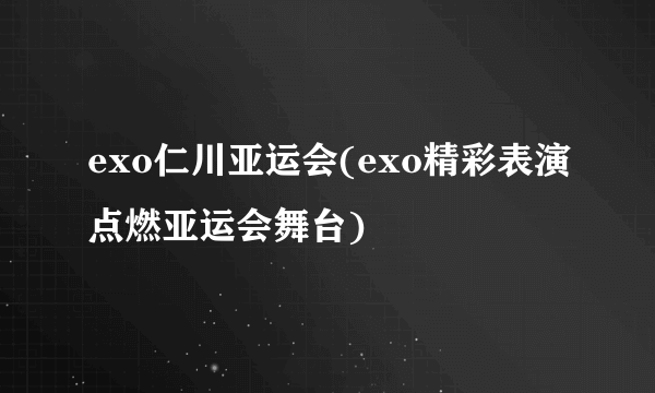 exo仁川亚运会(exo精彩表演点燃亚运会舞台)