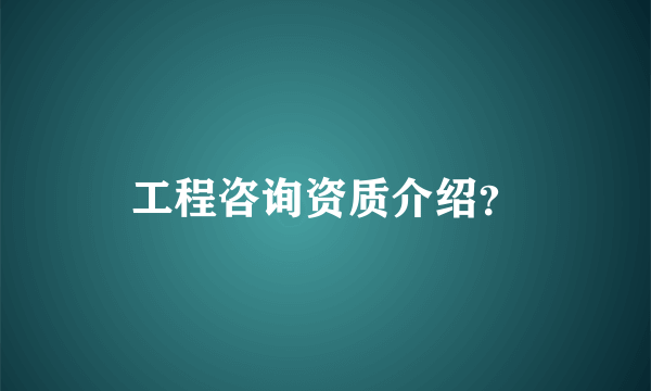 工程咨询资质介绍？