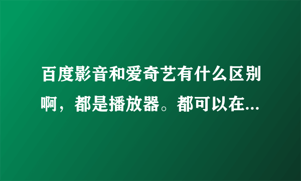 百度影音和爱奇艺有什么区别啊，都是播放器。都可以在线看电，都是百度旗下的。