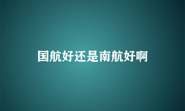 国航好还是南航好啊