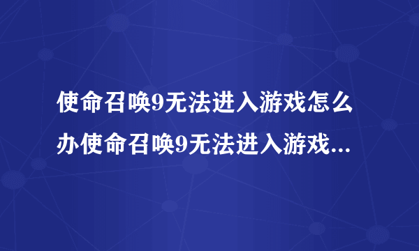 使命召唤9无法进入游戏怎么办使命召唤9无法进入游戏处理方法攻略