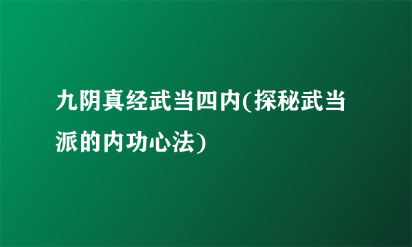 九阴真经武当四内(探秘武当派的内功心法)