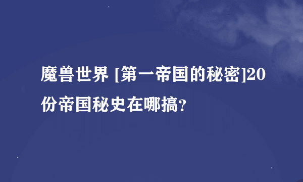 魔兽世界 [第一帝国的秘密]20份帝国秘史在哪搞？
