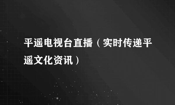 平遥电视台直播（实时传递平遥文化资讯）