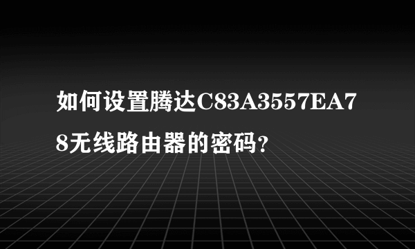 如何设置腾达C83A3557EA78无线路由器的密码？