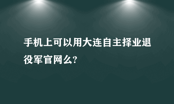 手机上可以用大连自主择业退役军官网么?
