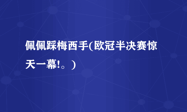 佩佩踩梅西手(欧冠半决赛惊天一幕!。)