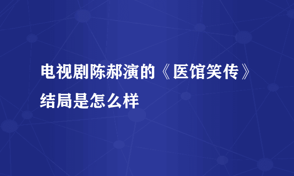 电视剧陈郝演的《医馆笑传》结局是怎么样