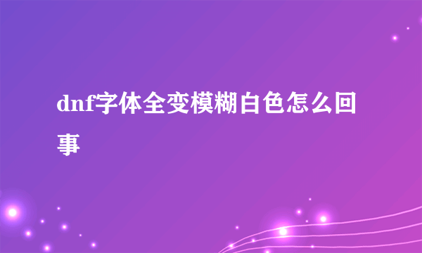 dnf字体全变模糊白色怎么回事
