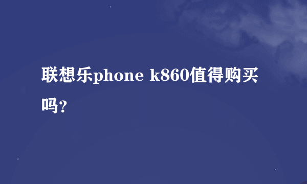 联想乐phone k860值得购买吗？
