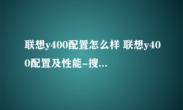 联想y400配置怎么样 联想y400配置及性能-搜狗输入法