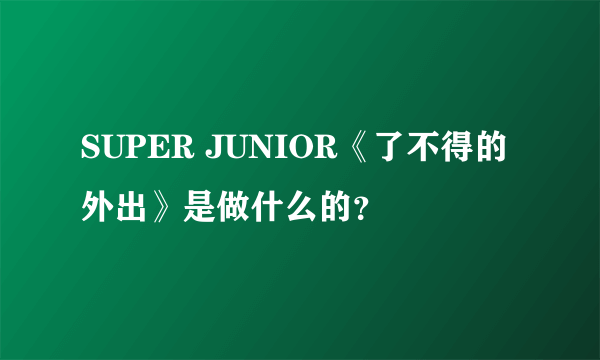 SUPER JUNIOR《了不得的外出》是做什么的？