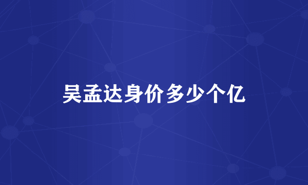 吴孟达身价多少个亿