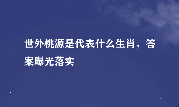 世外桃源是代表什么生肖，答案曝光落实