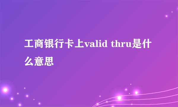 工商银行卡上valid thru是什么意思