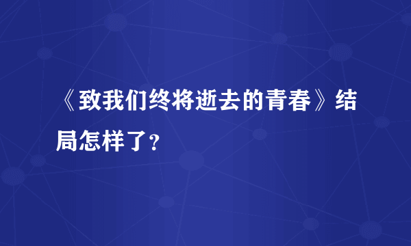 《致我们终将逝去的青春》结局怎样了？