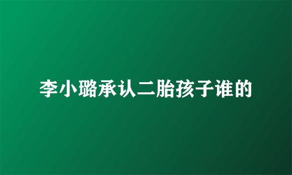 李小璐承认二胎孩子谁的