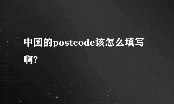 中国的postcode该怎么填写啊?