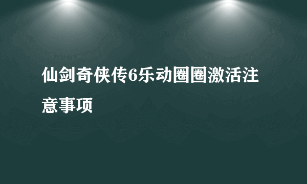 仙剑奇侠传6乐动圈圈激活注意事项
