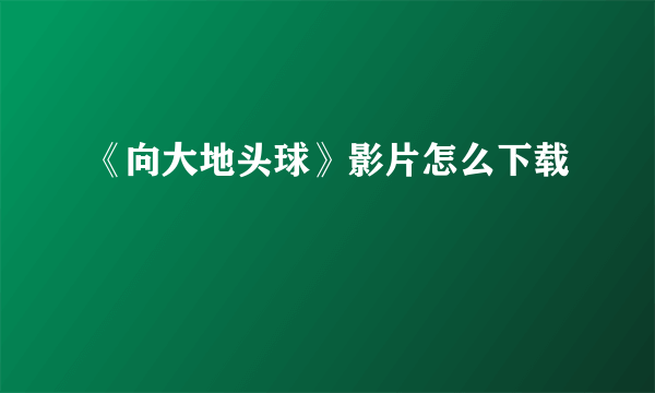 《向大地头球》影片怎么下载