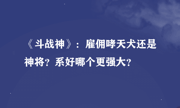《斗战神》：雇佣哮天犬还是神将？系好哪个更强大？